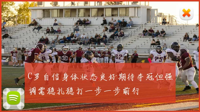 C罗自信身体状态良好期待夺冠但强调需稳扎稳打一步一步前行