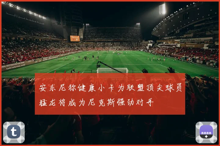 安东尼称健康小卡为联盟顶尖球员猛龙将成为尼克斯强劲对手
