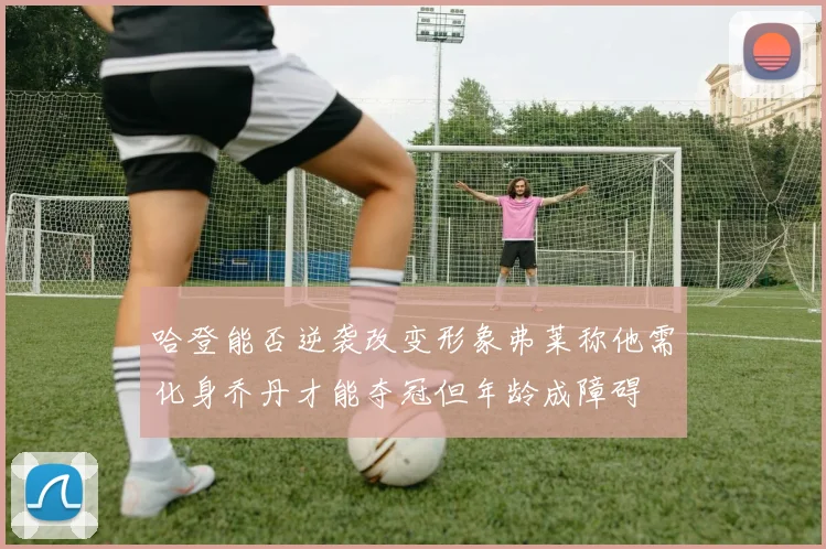 哈登能否逆袭改变形象弗莱称他需化身乔丹才能夺冠但年龄成障碍