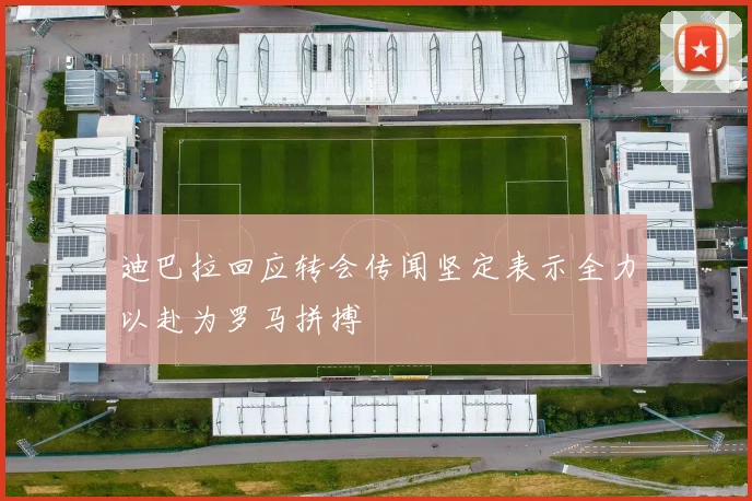 迪巴拉回应转会传闻坚定表示全力以赴为罗马拼搏