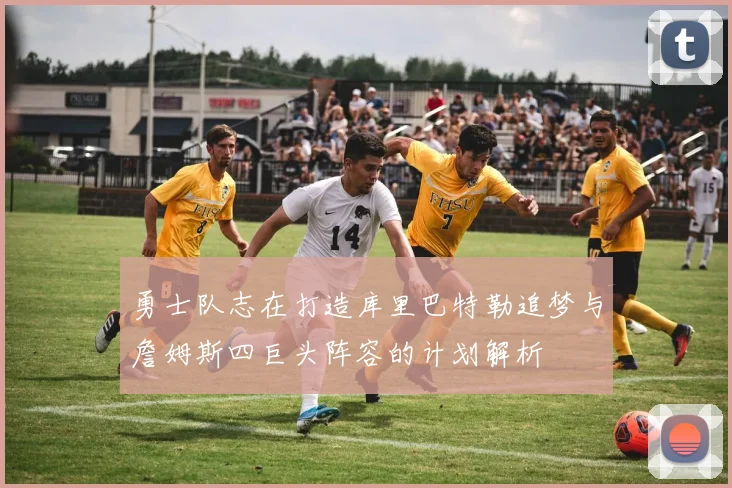 勇士队志在打造库里巴特勒追梦与詹姆斯四巨头阵容的计划解析