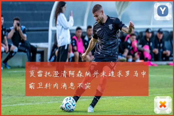 莫雷托澄清阿森纳并未追求罗马中前卫科内消息不实