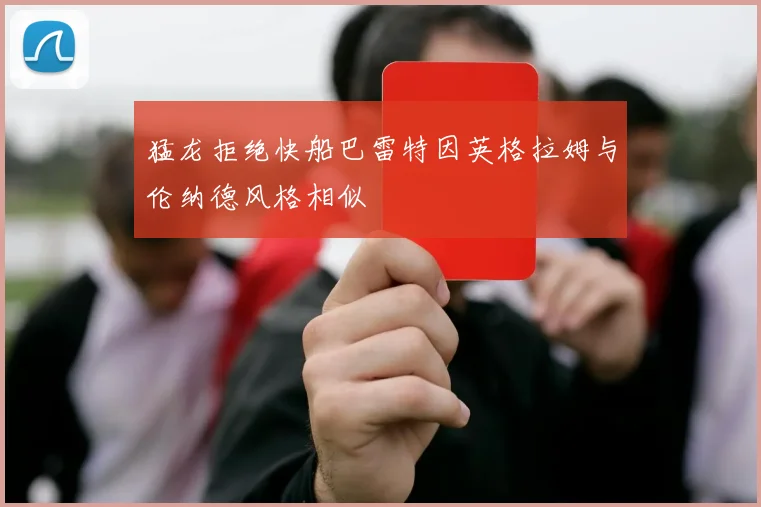 猛龙拒绝快船巴雷特因英格拉姆与伦纳德风格相似