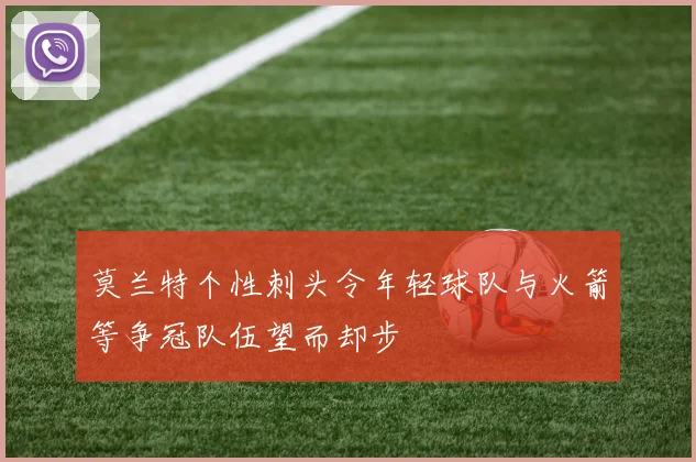 莫兰特个性刺头令年轻球队与火箭等争冠队伍望而却步