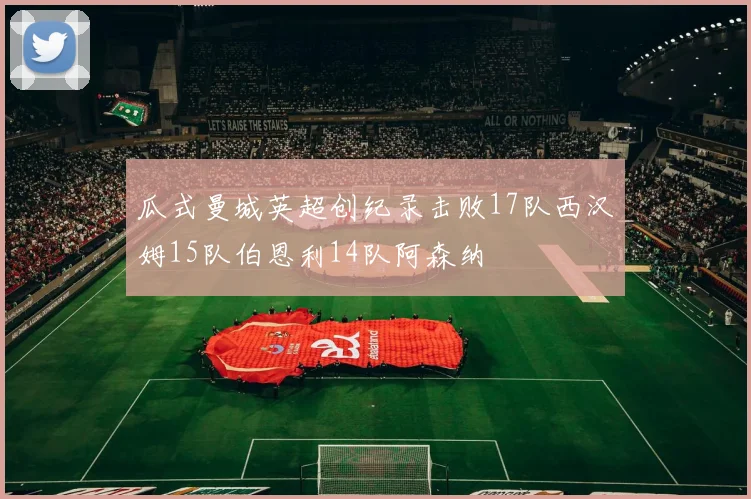 瓜式曼城英超创纪录击败17队西汉姆15队伯恩利14队阿森纳
