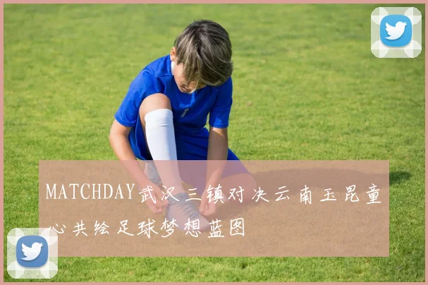 MATCHDAY武汉三镇对决云南玉昆童心共绘足球梦想蓝图