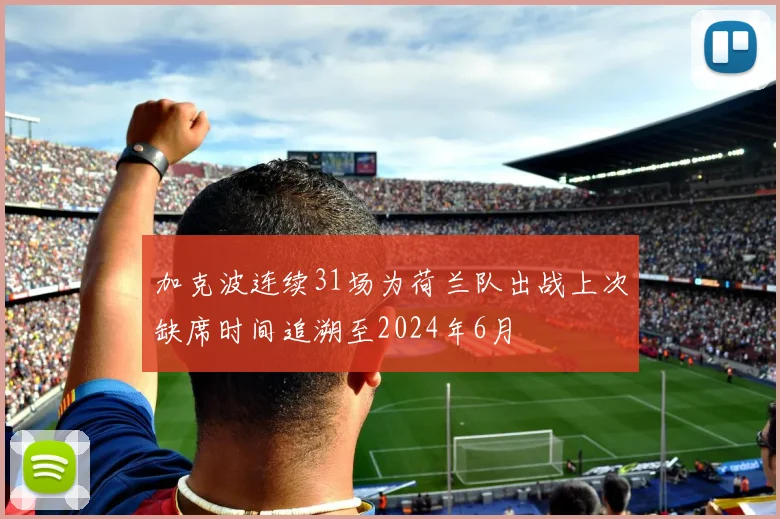 加克波连续31场为荷兰队出战上次缺席时间追溯至2024年6月