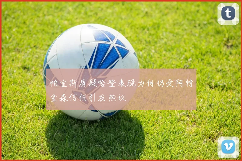 帕金斯质疑哈登表现为何仍受阿特金森信任引发热议