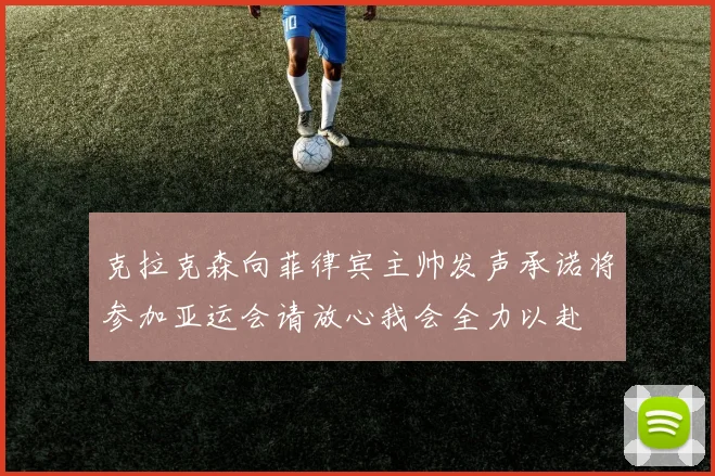 克拉克森向菲律宾主帅发声承诺将参加亚运会请放心我会全力以赴