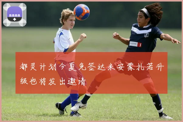 都灵计划今夏免签达米安蒙扎若升级也将发出邀请