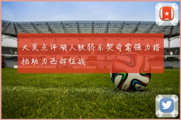 大莫点评湖人软弱东契奇需强力搭档助力西部征战