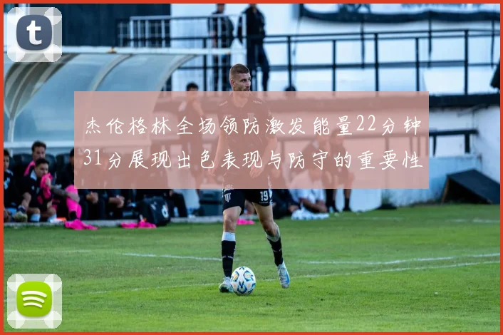 杰伦格林全场领防激发能量22分钟31分展现出色表现与防守的重要性