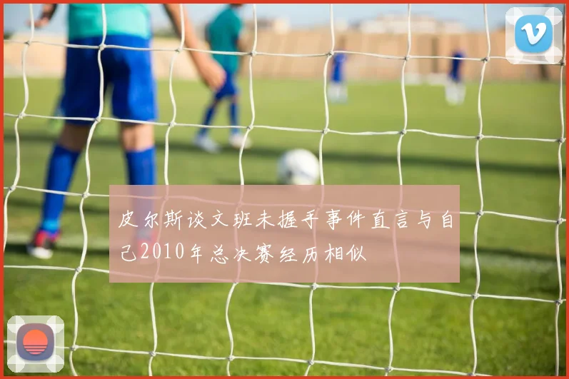 皮尔斯谈文班未握手事件直言与自己2010年总决赛经历相似