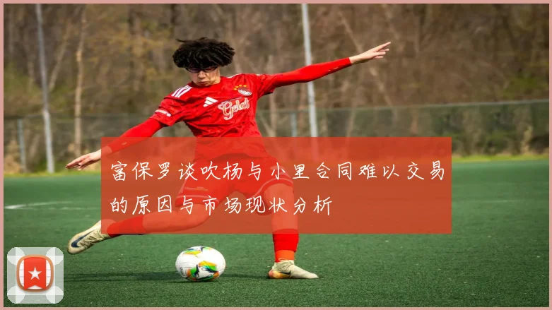 富保罗谈吹杨与小里合同难以交易的原因与市场现状分析