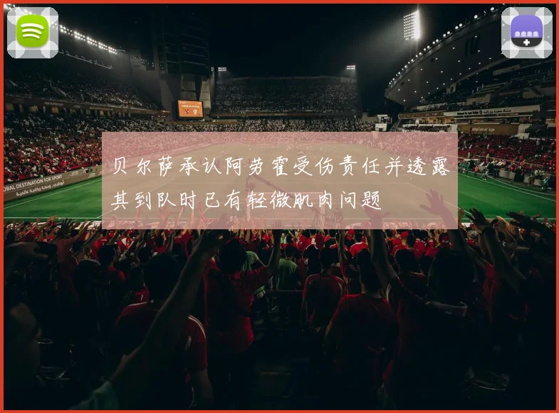 贝尔萨承认阿劳霍受伤责任并透露其到队时已有轻微肌肉问题