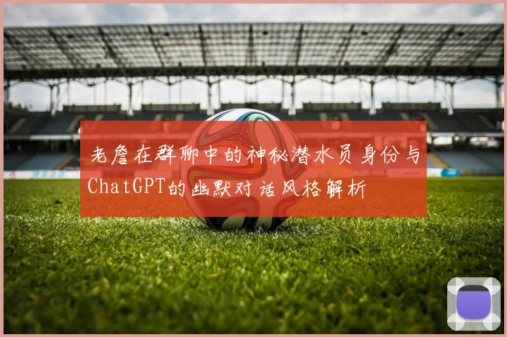 老詹在群聊中的神秘潜水员身份与ChatGPT的幽默对话风格解析