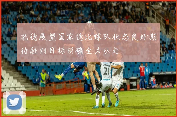 孔德展望国家德比球队状态良好期待胜利目标明确全力以赴