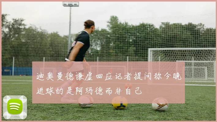 迪奥曼德谦虚回应记者提问称今晚进球的是阿玛德而非自己