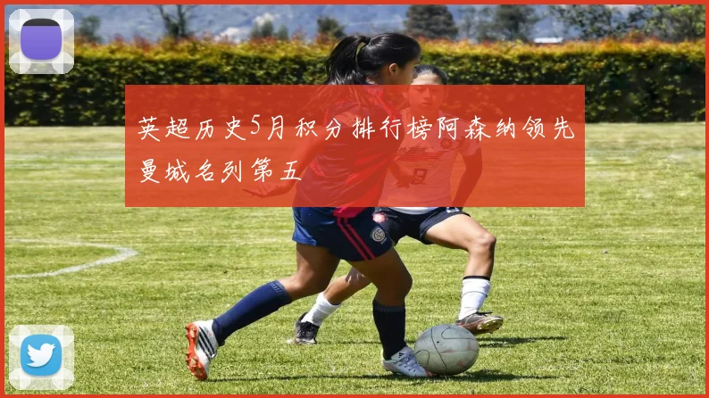 英超历史5月积分排行榜阿森纳领先曼城名列第五