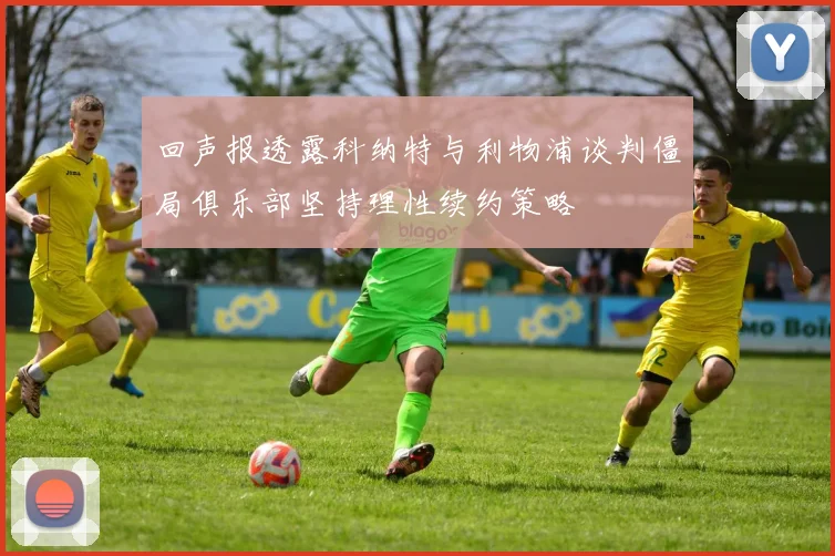 回声报透露科纳特与利物浦谈判僵局俱乐部坚持理性续约策略