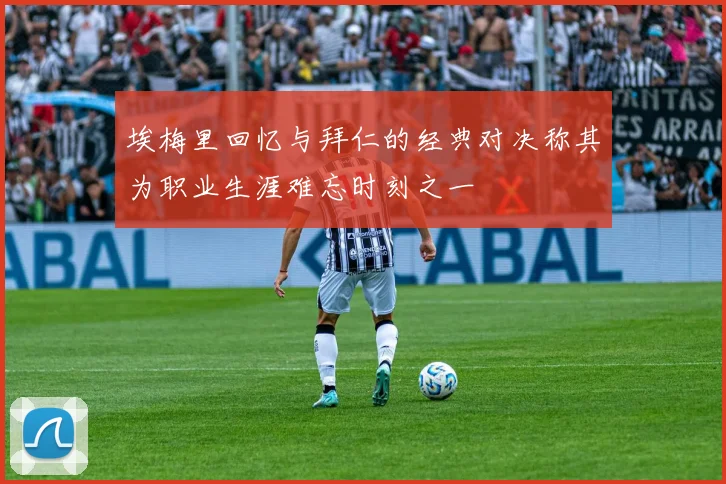 埃梅里回忆与拜仁的经典对决称其为职业生涯难忘时刻之一
