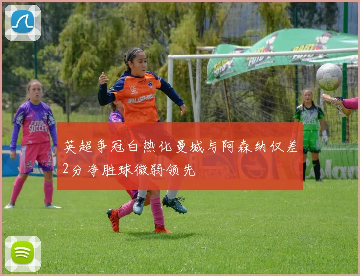 英超争冠白热化曼城与阿森纳仅差2分净胜球微弱领先