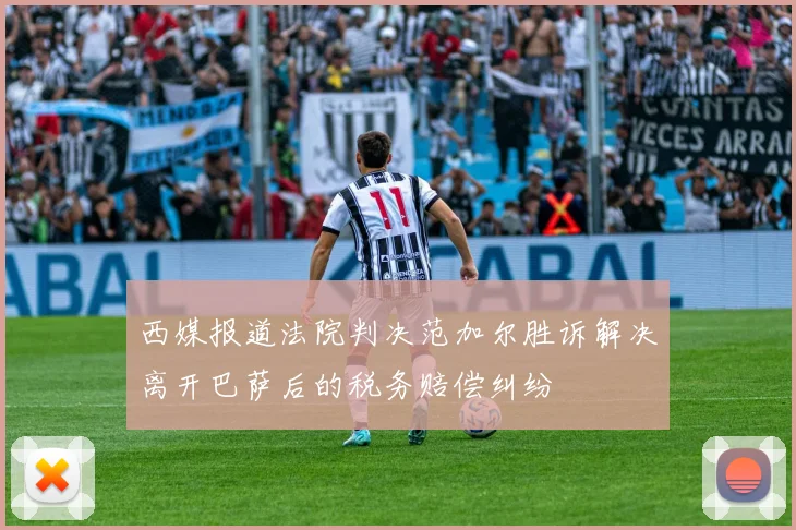 西媒报道法院判决范加尔胜诉解决离开巴萨后的税务赔偿纠纷