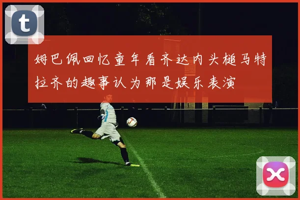 姆巴佩回忆童年看齐达内头槌马特拉齐的趣事认为那是娱乐表演