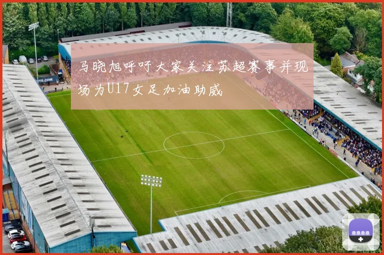 马晓旭呼吁大家关注苏超赛事并现场为U17女足加油助威