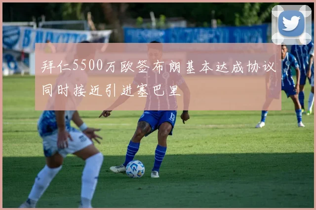 拜仁5500万欧签布朗基本达成协议同时接近引进塞巴里