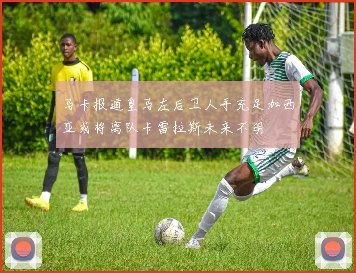 马卡报道皇马左后卫人手充足加西亚或将离队卡雷拉斯未来不明