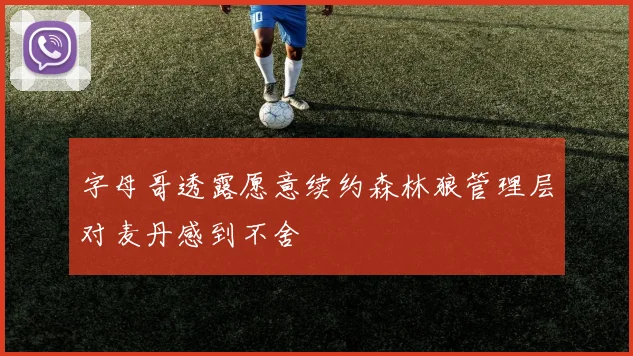 字母哥透露愿意续约森林狼管理层对麦丹感到不舍