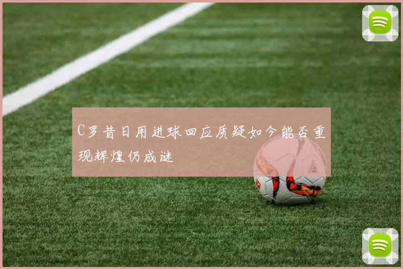 C罗昔日用进球回应质疑如今能否重现辉煌仍成谜