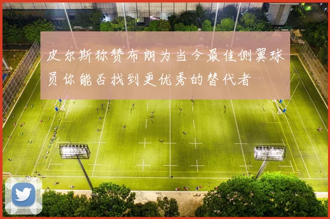 皮尔斯称赞布朗为当今最佳侧翼球员你能否找到更优秀的替代者