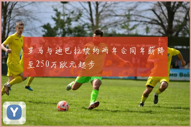 罗马与迪巴拉续约两年合同年薪降至250万欧元起步