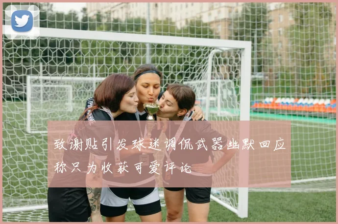 致谢贴引发球迷调侃武器幽默回应称只为收获可爱评论