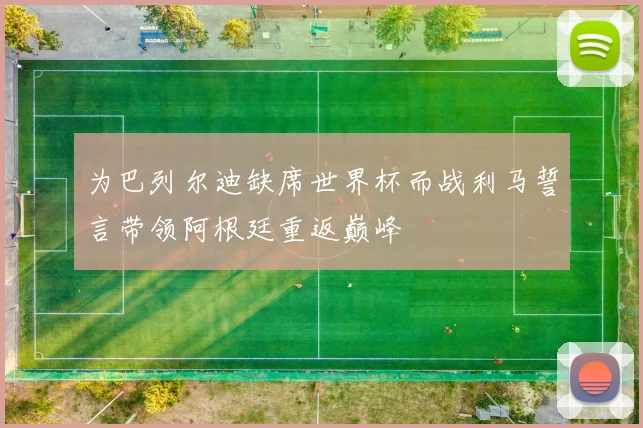 为巴列尔迪缺席世界杯而战利马誓言带领阿根廷重返巅峰